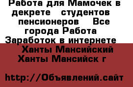 Работа для Мамочек в декрете , студентов , пенсионеров. - Все города Работа » Заработок в интернете   . Ханты-Мансийский,Ханты-Мансийск г.